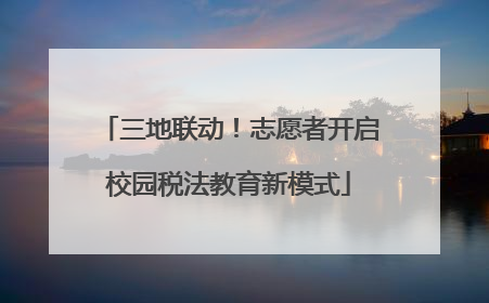 三地联动！志愿者开启校园税法教育新模式
