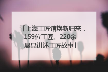 上海工匠馆焕新归来，159位工匠、220余展品讲述工匠故事