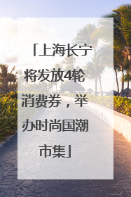 上海长宁将发放4轮消费券，举办时尚国潮市集