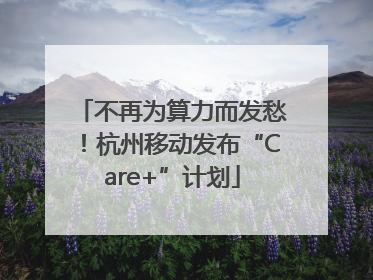 不再为算力而发愁！杭州移动发布“Care+”计划