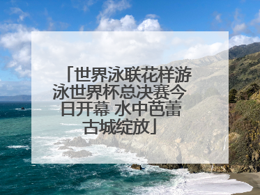 世界泳联花样游泳世界杯总决赛今日开幕 水中芭蕾古城绽放