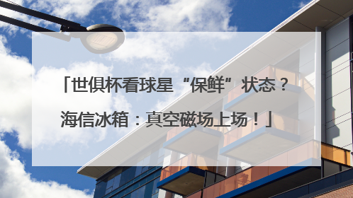 世俱杯看球星“保鲜”状态？海信冰箱：真空磁场上场！