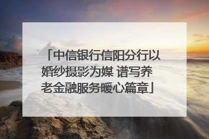 中信银行信阳分行以婚纱摄影为媒 谱写养老金融服务暖心篇章