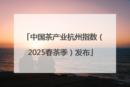中国茶产业杭州指数（2025春茶季）发布
