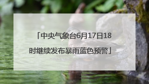 中央气象台6月17日18时继续发布暴雨蓝色预警