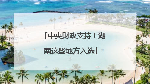 中央财政支持！湖南这些地方入选