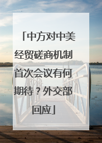 中方对中美经贸磋商机制首次会议有何期待？外交部回应