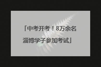中考开考！8万余名淄博学子参加考试