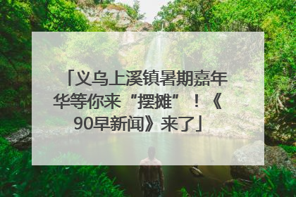 义乌上溪镇暑期嘉年华等你来“摆摊”！《90早新闻》来了