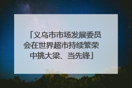 义乌市市场发展委员会在世界超市持续繁荣中挑大梁、当先锋