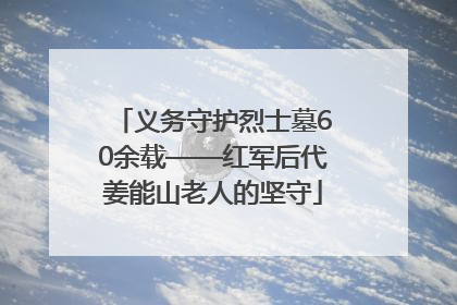 义务守护烈士墓60余载——红军后代姜能山老人的坚守
