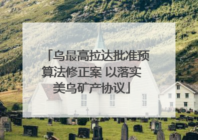 乌最高拉达批准预算法修正案 以落实美乌矿产协议