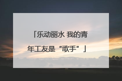 乐动丽水 我的青年工友是“歌手”