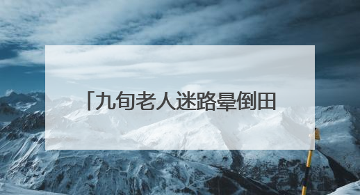 九旬老人迷路晕倒田间，村居织网救助