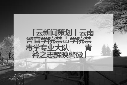 云新闻策划丨云南警官学院禁毒学院禁毒学专业大队——青衿之志辉映警徽