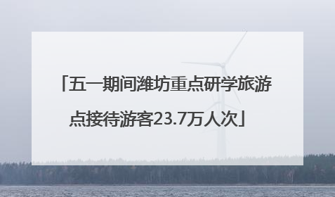 五一期间潍坊重点研学旅游点接待游客23.7万人次