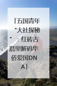 五国青年“大社探秘”：红砖古厝里解码华侨爱国DNA