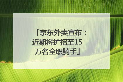 京东外卖宣布：近期将扩招至15万名全职骑手