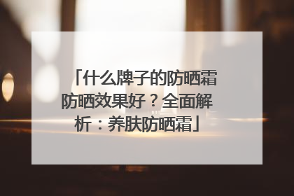 什么牌子的防晒霜防晒效果好？全面解析：养肤防晒霜