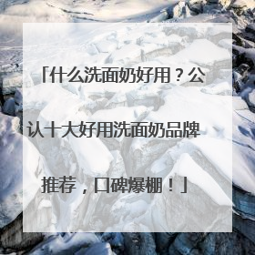 什么洗面奶好用？公认十大好用洗面奶品牌推荐，口碑爆棚！