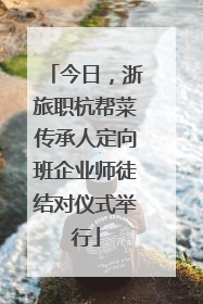 今日，浙旅职杭帮菜传承人定向班企业师徒结对仪式举行
