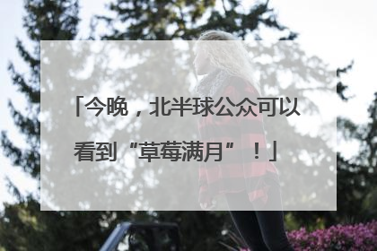 今晚，北半球公众可以看到“草莓满月”！
