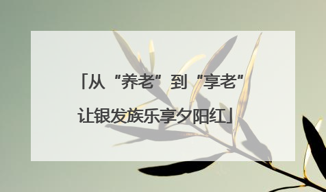 从“养老”到“享老” 让银发族乐享夕阳红