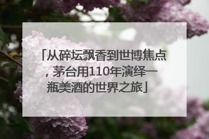 从碎坛飘香到世博焦点，茅台用110年演绎一瓶美酒的世界之旅