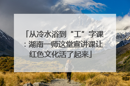 从冷水浴到“工”字课：湖南一师这堂宣讲课让红色文化活了起来
