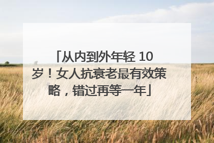 从内到外年轻 10 岁！女人抗衰老最有效策略，错过再等一年
