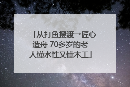 从打鱼摆渡→匠心造舟 70多岁的老人懂水性又懂木工