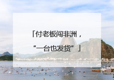 付老板闯非洲，“一台也发货”