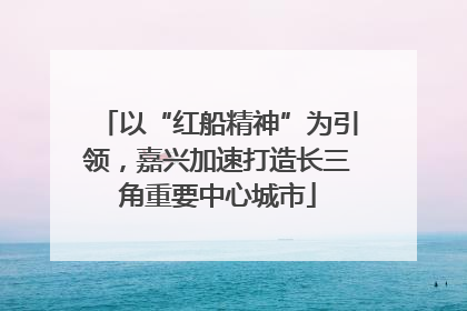以“红船精神”为引领，嘉兴加速打造长三角重要中心城市