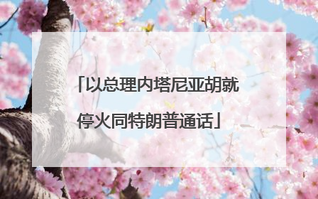 以总理内塔尼亚胡就停火同特朗普通话