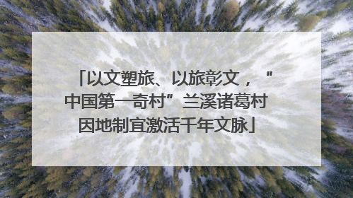 以文塑旅、以旅彰文，“中国第一奇村”兰溪诸葛村因地制宜激活千年文脉