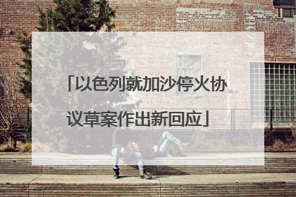 以色列就加沙停火协议草案作出新回应