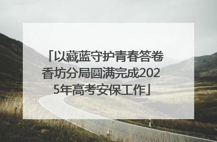 以藏蓝守护青春答卷 香坊分局圆满完成2025年高考安保工作
