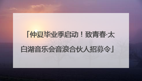 仲夏毕业季启动！致青春·太白湖音乐会音浪合伙人招募令