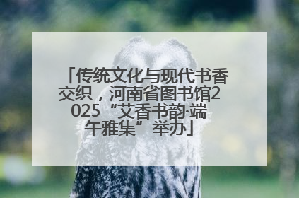 传统文化与现代书香交织，河南省图书馆2025“艾香书韵·端午雅集”举办