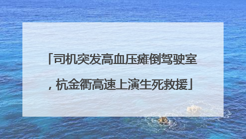 司机突发高血压瘫倒驾驶室，杭金衢高速上演生死救援