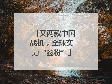 又两款中国战机，全球实力“圈粉”
