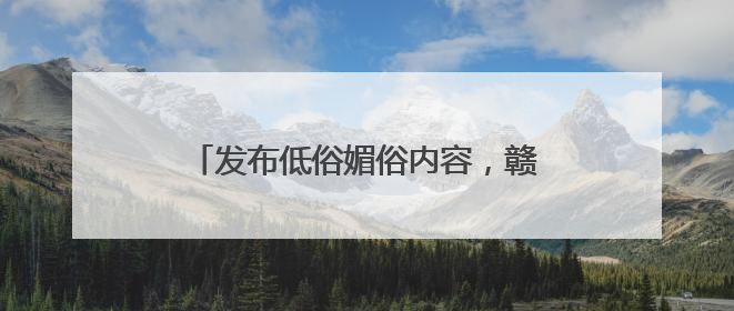发布低俗媚俗内容，赣州一自媒体被约谈！