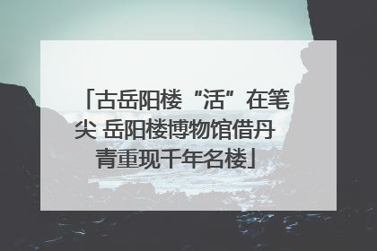 古岳阳楼“活”在笔尖 岳阳楼博物馆借丹青重现千年名楼