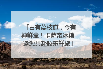 古有荔枝道，今有神鲜盒！卡萨帝冰箱邀您共赴胶东鲜旅