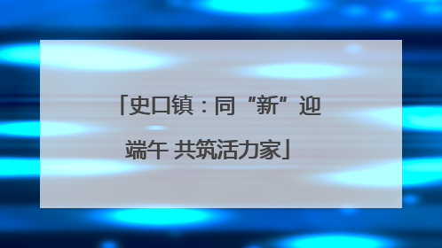史口镇：同“新”迎端午 共筑活力家
