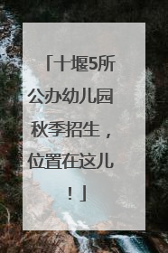 十堰5所公办幼儿园秋季招生，位置在这儿！