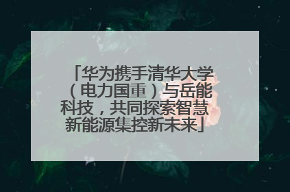 华为携手清华大学（电力国重）与岳能科技，共同探索智慧新能源集控新未来
