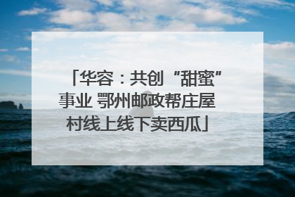 华容：共创“甜蜜”事业 鄂州邮政帮庄屋村线上线下卖西瓜