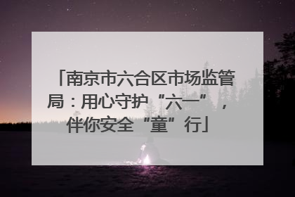 南京市六合区市场监管局：用心守护“六一”，伴你安全“童”行