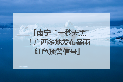 南宁“一秒天黑”！广西多地发布暴雨红色预警信号